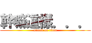 幹嘛這樣．．． (attack on titan)