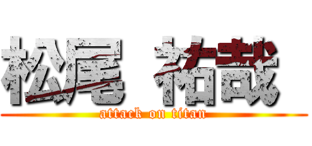 松尾 祐哉  (attack on titan)