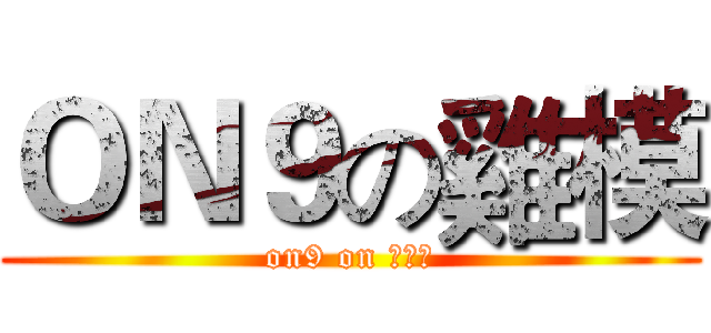 ＯＮ９の雞模 (on9 on 該一人)