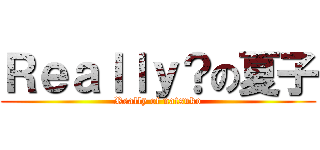 Ｒｅａｌｌｙ？の夏子 (Really of natsuko)
