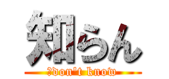 知らん (ｉdon\'t know)