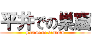 平井での巣窟 (hiraide no soukutu)