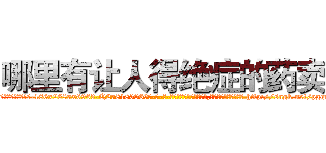 哪里有让人得绝症的药卖 (哪里有让人得绝症的药卖【电-186x2687x6963-Q278180069元-吉-药-业】我们做的是长期生意,靠的是老客户长期支持 http://sngk.net/pggr6r
)