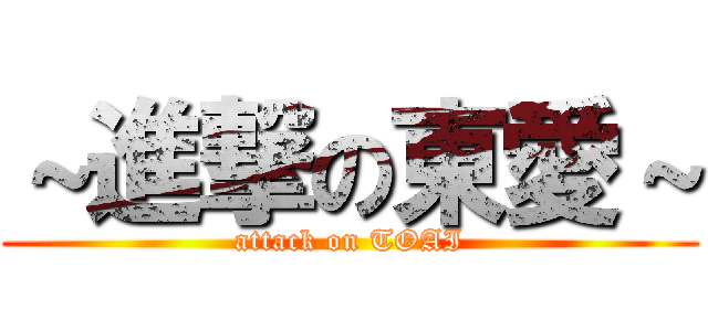 ～進撃の東愛～ (attack on TOAI)