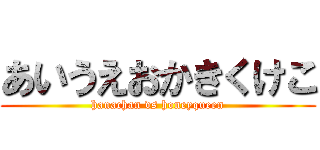 あいうえおかきくけこ (hanachan vs honeyqueen)