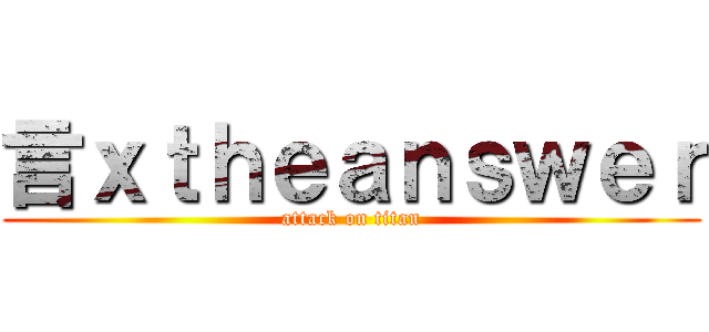 言ｘｔｈｅａｎｓｗｅｒ (attack on titan)