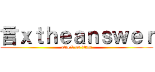 言ｘｔｈｅａｎｓｗｅｒ (attack on titan)