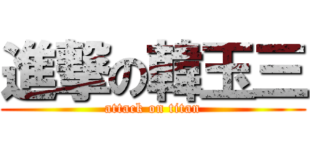 進撃の韓玉三 (attack on titan)