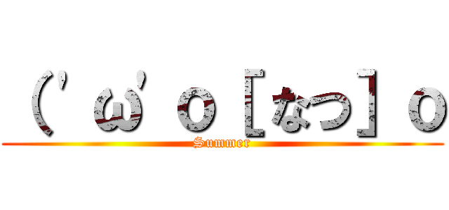 （ \'ω\'ｏ［ なつ］ｏ (Summer)