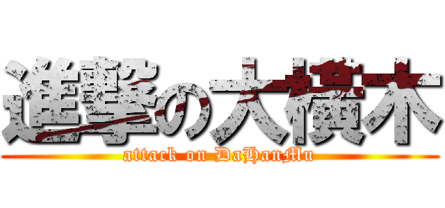 進撃の大橫木 (attack on DaHanMu)