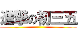進撃の初三五 ()