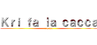 Ｋｒｉ ｆａ ｌａ ｃａｃｃａ (e puzza)