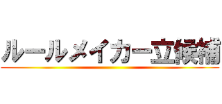 ルールメイカー立候補 ()