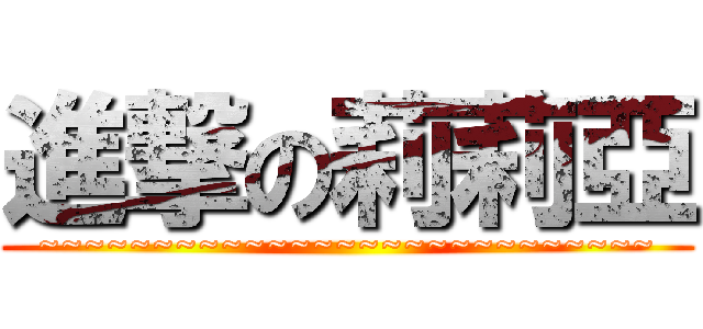 進撃の莉莉亞 (~~~~~~~~~~~~~~~~~~~~~~~~~~~)