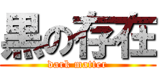 黒の存在 (dark matter)