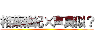 相葉雅紀×声真似？ ()