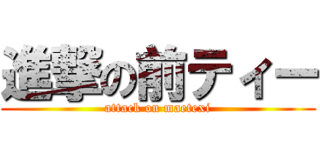 進撃の前ティー (attack on maetexi)