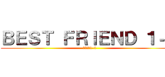 ＢＥＳＴ ＦＲＩＥＮＤ １－１ (親友集団1-1)