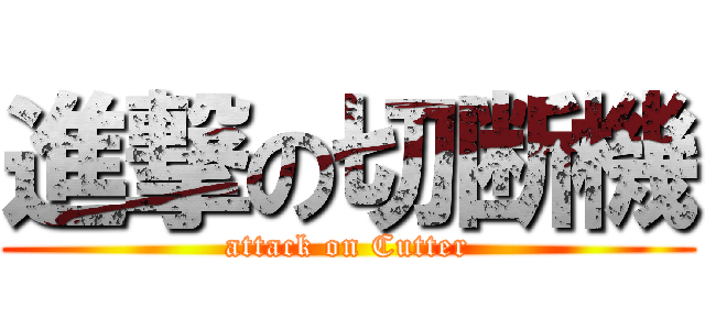 進撃の切断機 (attack on Cutter)