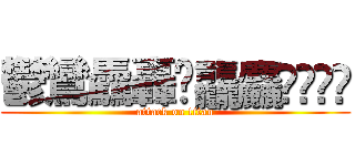 鬱鸞驫轟䨻龘麤龗鱻𰻞𰻞 (attack on titan)