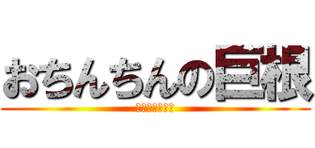 おちんちんの巨根 (めっちゃでかい)