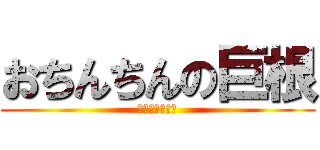 おちんちんの巨根 (めっちゃでかい)