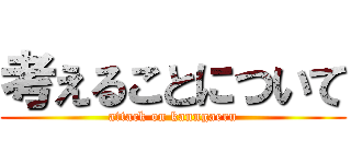 考えることについて (attack on kanngaeru)