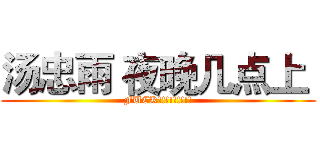 汤忠雨 夜晚几点上  (FUCK!!!!!!!!!)