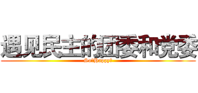 遇见民主的团委和党委 (So。Happy～)
