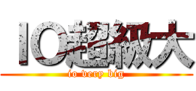 ＩＯ超級大 (io very big)