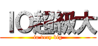 ＩＯ超級大 (io very big)