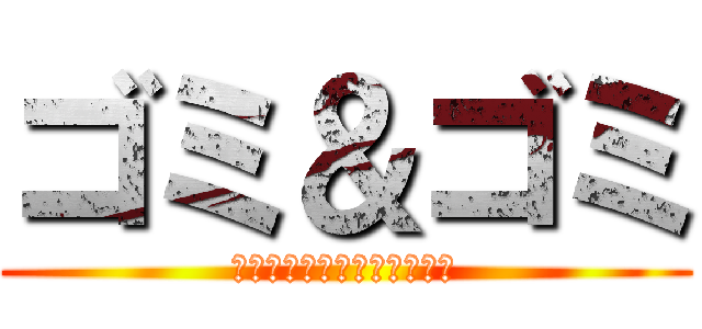 ゴミ＆ゴミ (スクラップアンドスクラップ)