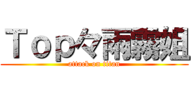 Ｔｏｐ々雨霧姐 (attack on titan)