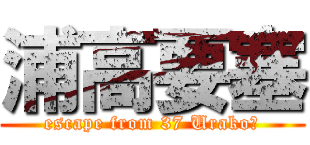 浦高要塞 (escape from 37 Urako　)