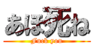 あほ死ね (Fuck you)