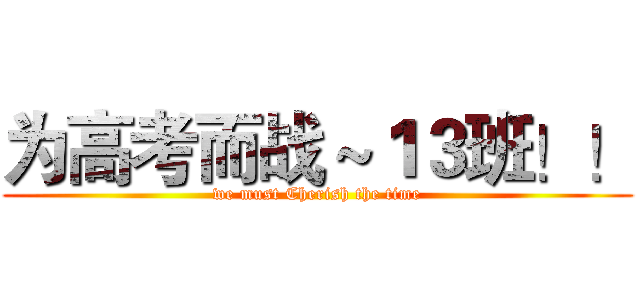 为高考而战～１３班！！ (we must Cherish the time)