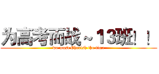 为高考而战～１３班！！ (we must Cherish the time)