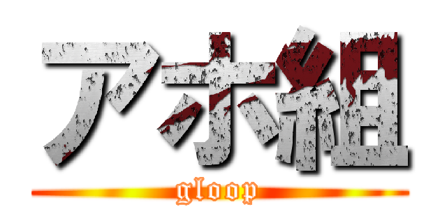アホ組 (gloop)