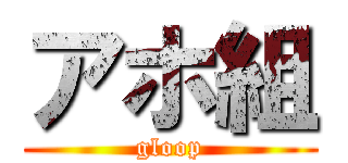 アホ組 (gloop)