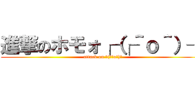 進撃のホモォ┌（┌＾ｏ＾）┐ (attack on ┌(┌＾o＾)┐)
