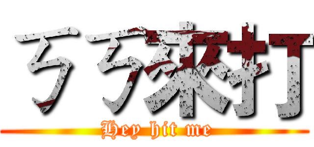 ㄎㄎ來打 ( Hey hit me)