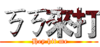 ㄎㄎ來打 ( Hey hit me)