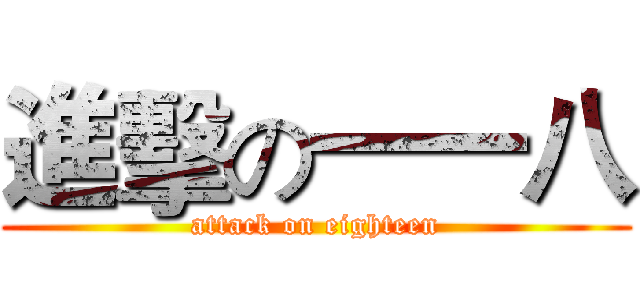 進擊の一一八 (attack on eighteen)