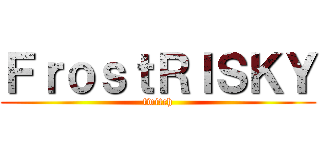 ＦｒｏｓｔＲＩＳＫＹ (twitch)