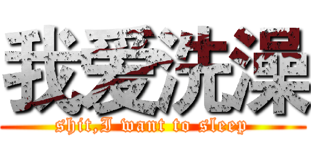 我爱洗澡 (shit,I want to sleep)