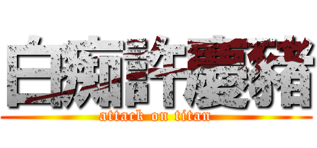 白痴許慶豬 (attack on titan)
