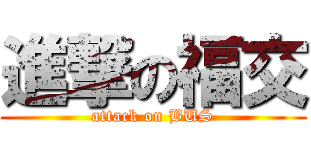 進撃の福交 (attack on BUS)
