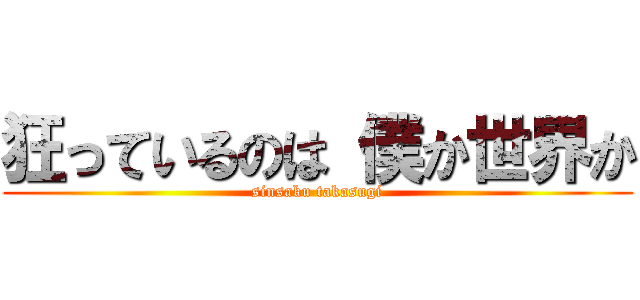 狂っているのは 僕か世界か (sinsaku takasugi)