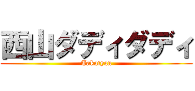 西山ダディダディ (Takatyan)