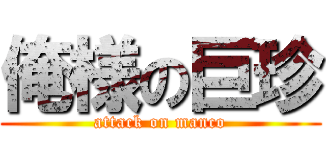 俺様の巨珍 (attack on manco)